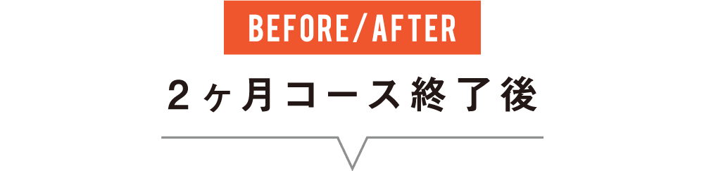 BEFORE/AFTER 【ビフォーアフター】2ヶ月コース終了後