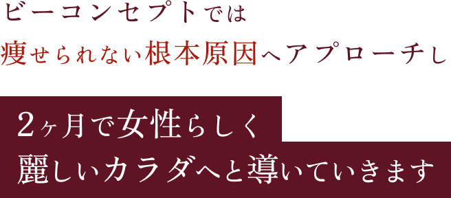 ビーコンセプトでは痩せられない根本原因ヘアプローチし2ヶ月で女性らしく麗しいカラダへと導いていきます