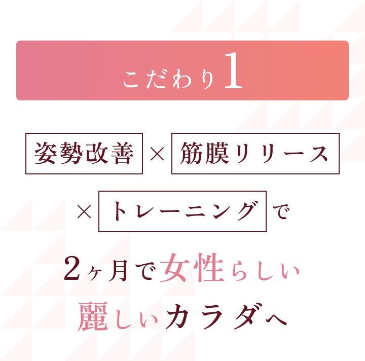 こだわり1 姿勢改善×筋膜リリース×トレーニングで2ヶ月で女性らしい麗しいカラダへ