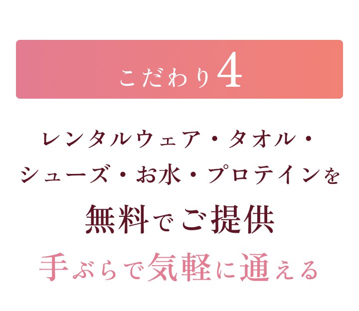 こだわり4 レンタルウェア・タオル・シューズ・お水・プロテインを無料でご提供 手ぶらで気軽に通える