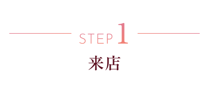 STEP 1 来店