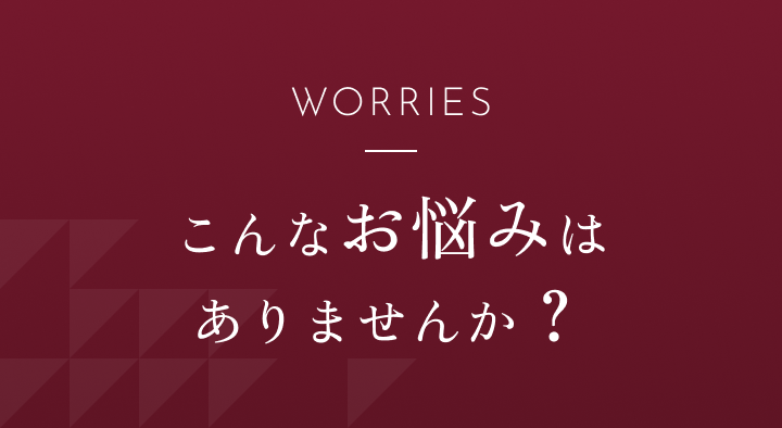 WORRIES こんなお悩みはありませんか?
