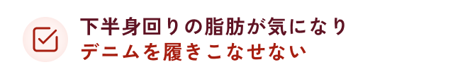 下半身回りの脂肪が気になりデニムを履きこなせない